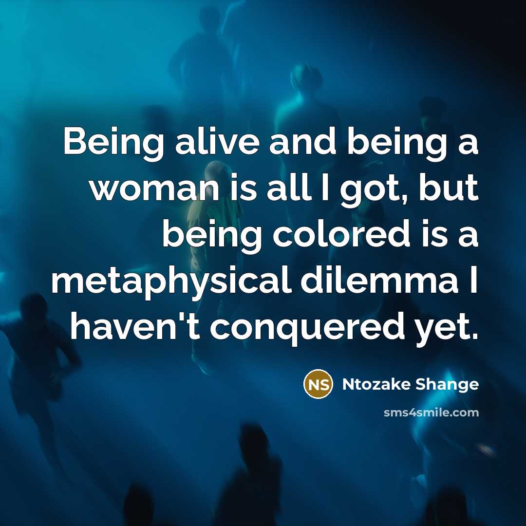 “Being alive and being a woman is all I got,…” quote by Ntozake Shange