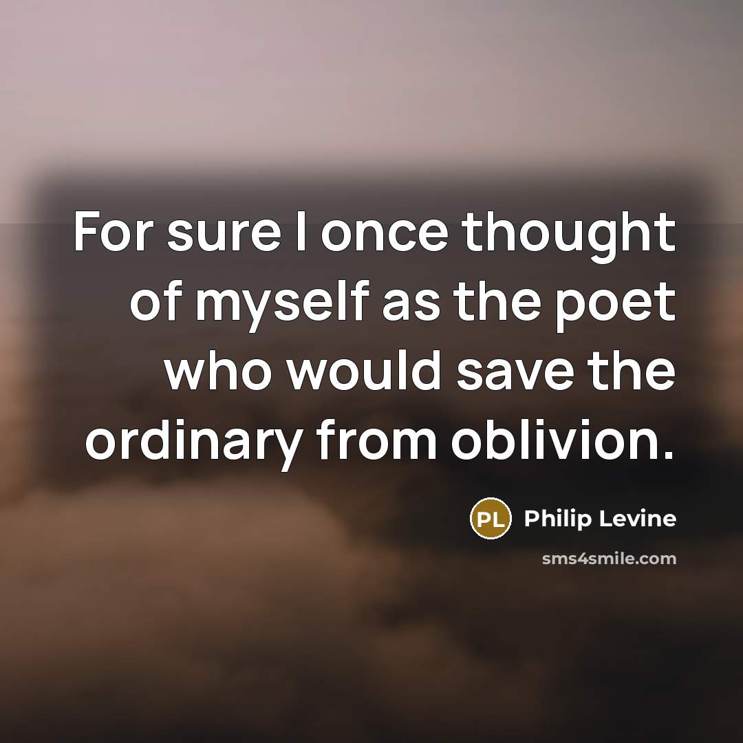 “For sure I once thought of myself as the poet…” quote by Philip Levine