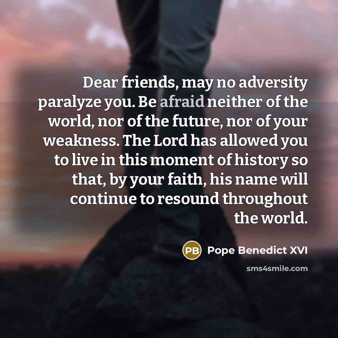 “Dear friends, may no adversity paralyze you. Be afraid neither…” quote by Pope Benedict XVI