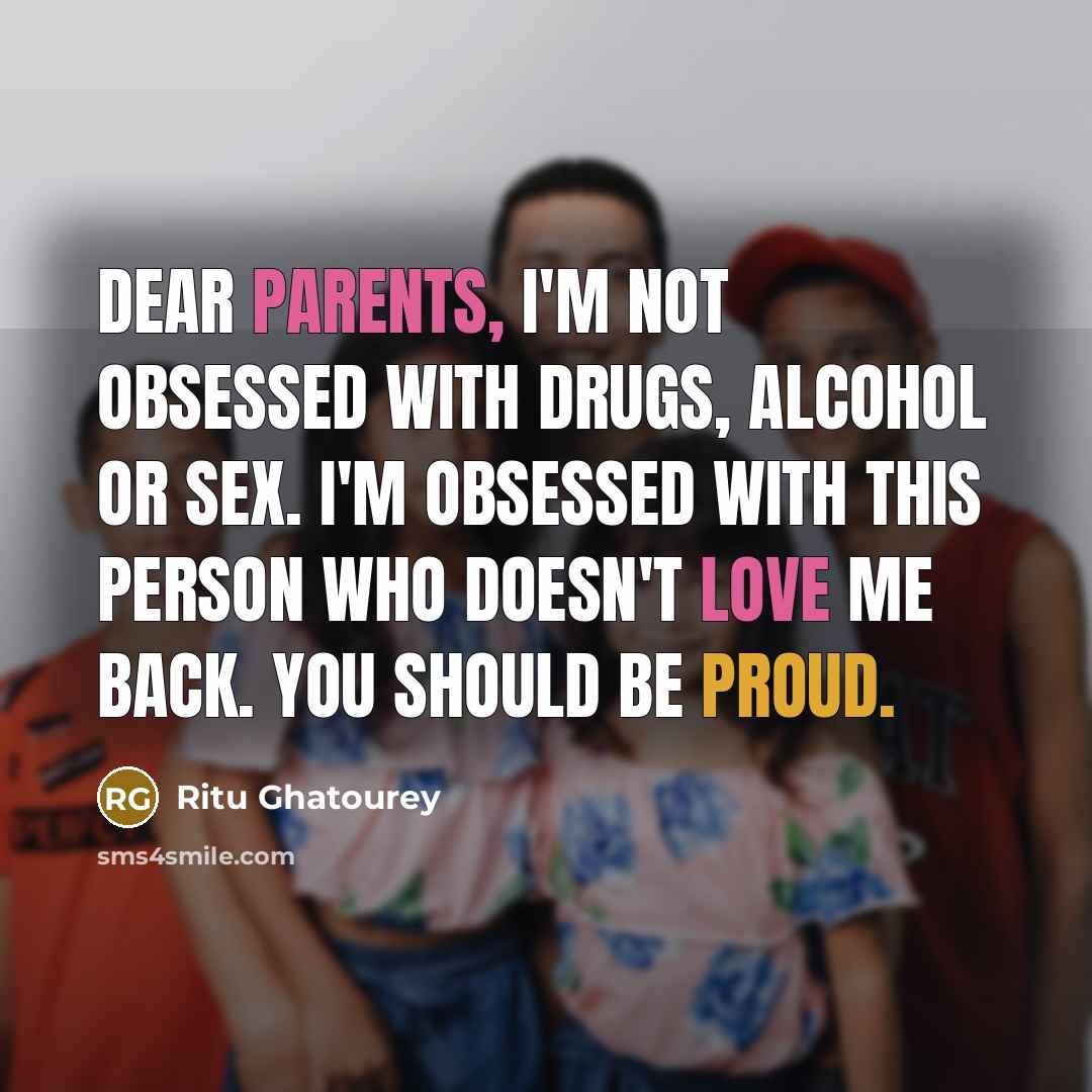 “Dear Parents, I'm not obsessed with drugs, alcohol or sex. I'm obsessed with this person who doesn't love me back. You should be proud.” quote by Ritu Ghatourey