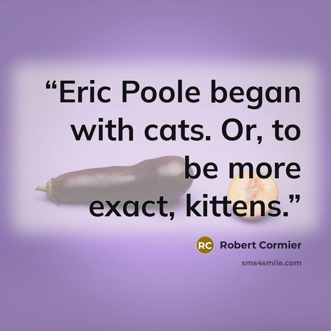 “Eric Poole began with cats. Or, to be more exact, kittens.” quote by Robert Cormier