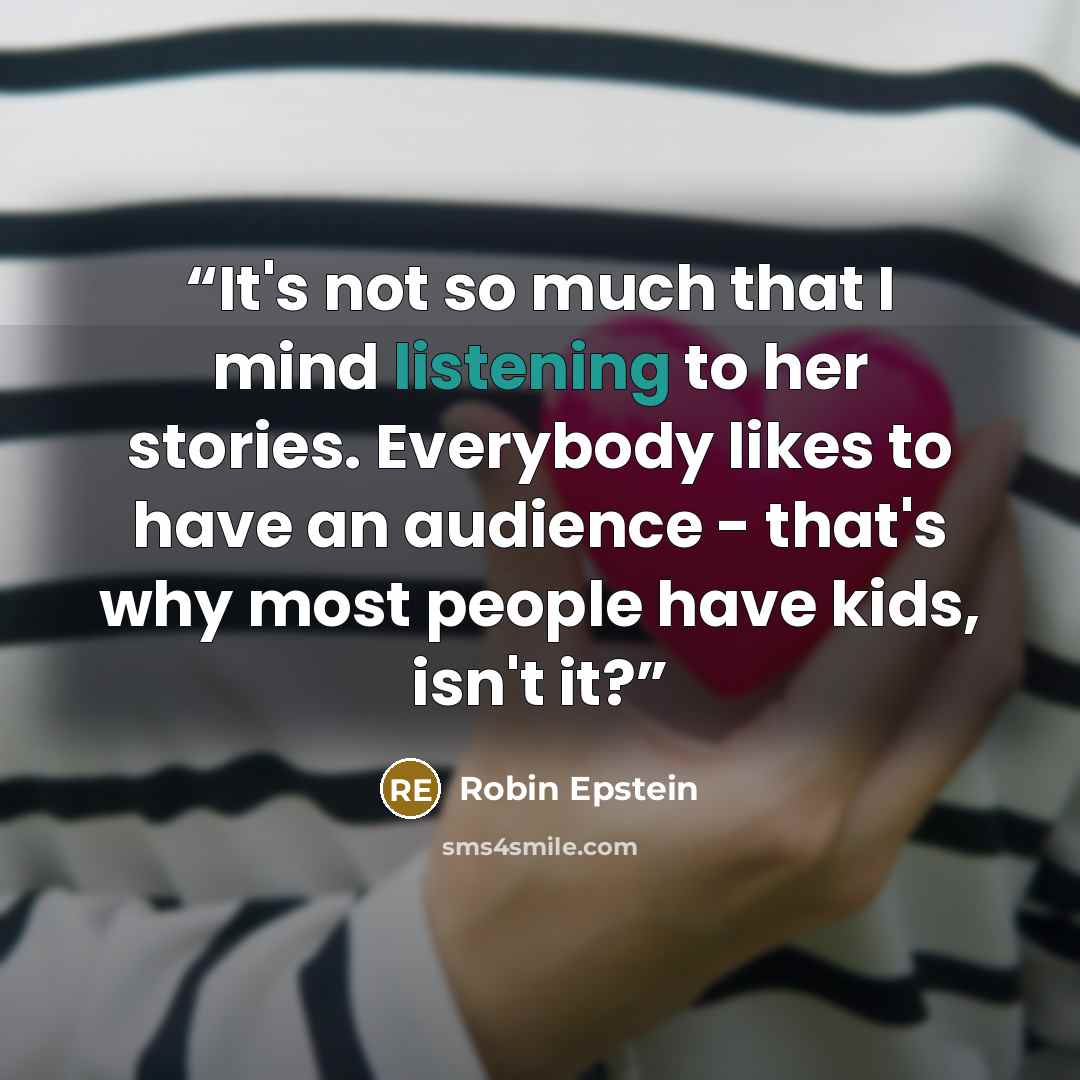 “It's not so much that I mind listening to her stories. Everybody likes to have an audience - that's why most people have kids, isn't it?” quote by Robin Epstein