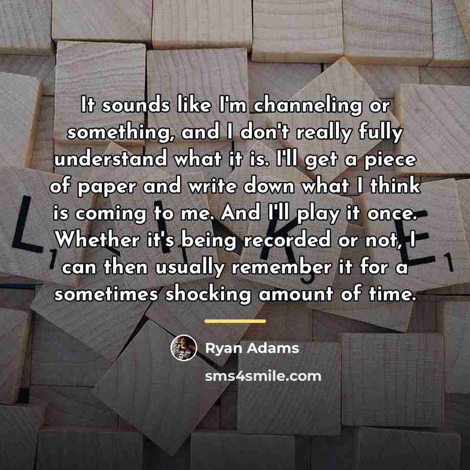 “It sounds like I'm channeling or something, and I don't…” quote by Ryan Adams