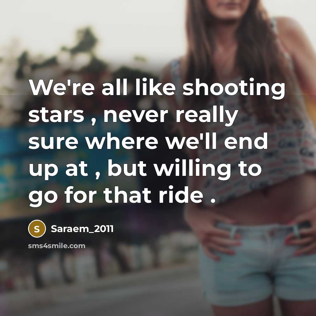 “We're all like shooting stars , never really sure where we'll end up at , but willing to go for that ride .” quote by Saraem_2011