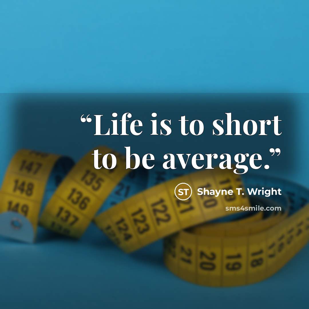 “Life is to short to be average.” quote by Shayne T. Wright