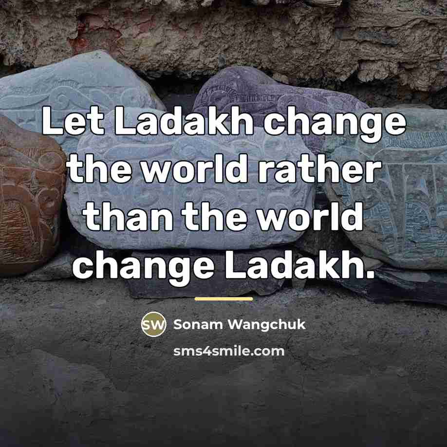 “Let Ladakh change the world rather than the world change…” quote by Sonam Wangchuk