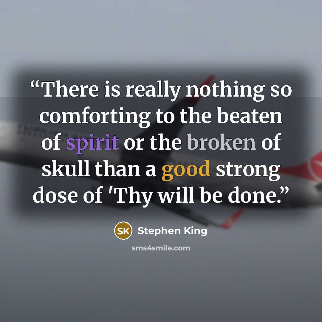 “There is really nothing so comforting to the beaten of spirit or the broken of skull than a good strong dose of 'Thy will be done.” quote by Stephen King
