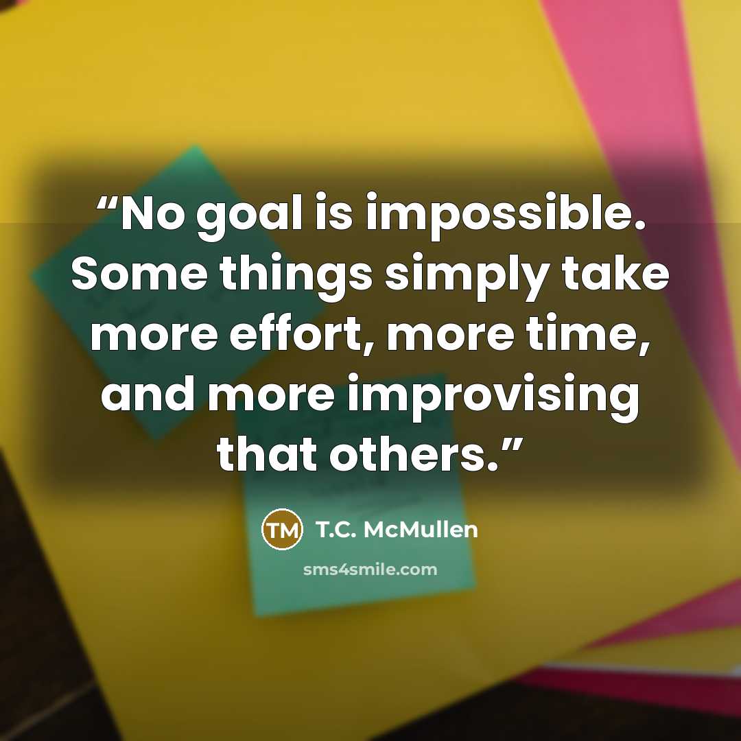 “No goal is impossible. Some things simply take more effort, more time, and more improvising that others.” quote by T.C. McMullen