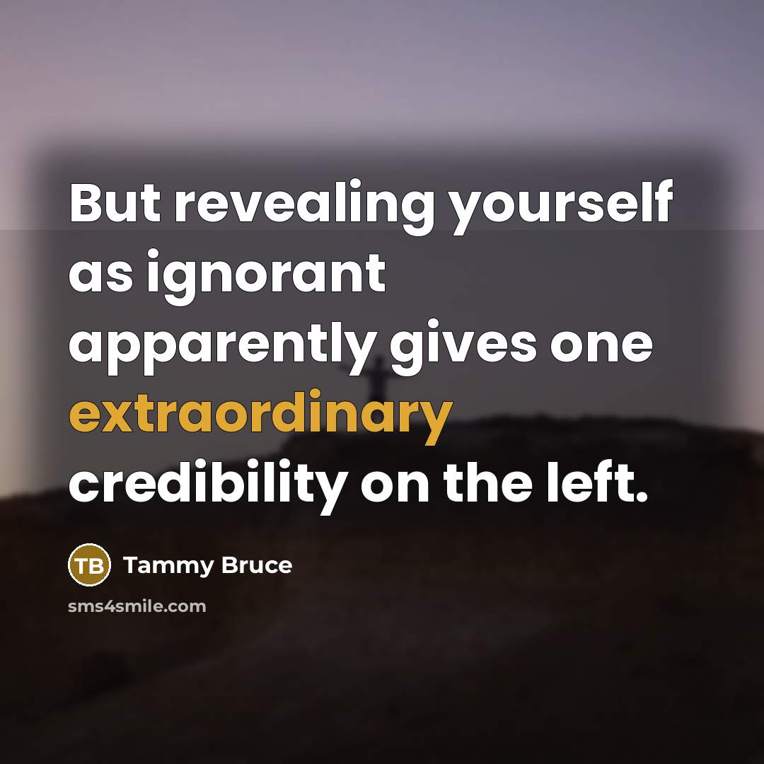 “But revealing yourself as ignorant apparently gives one extraordinary credibility…” quote by Tammy Bruce