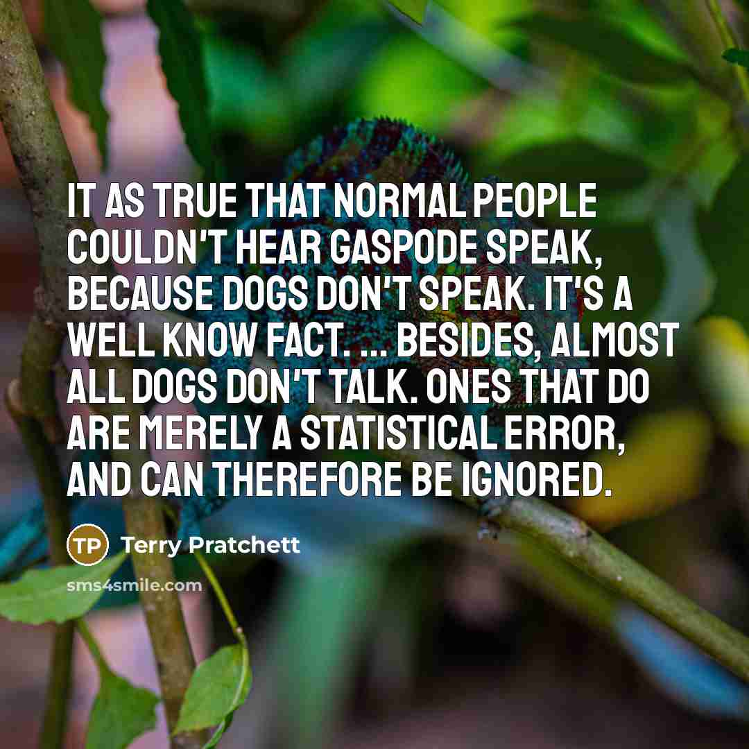 “It as true that normal people couldn't hear Gaspode speak, because dogs don't speak. It's a well know fact. ... Besides, almost all dogs don't talk. Ones that do are merely a statistical error, and can therefore be ignored.” quote by Terry Pratchett