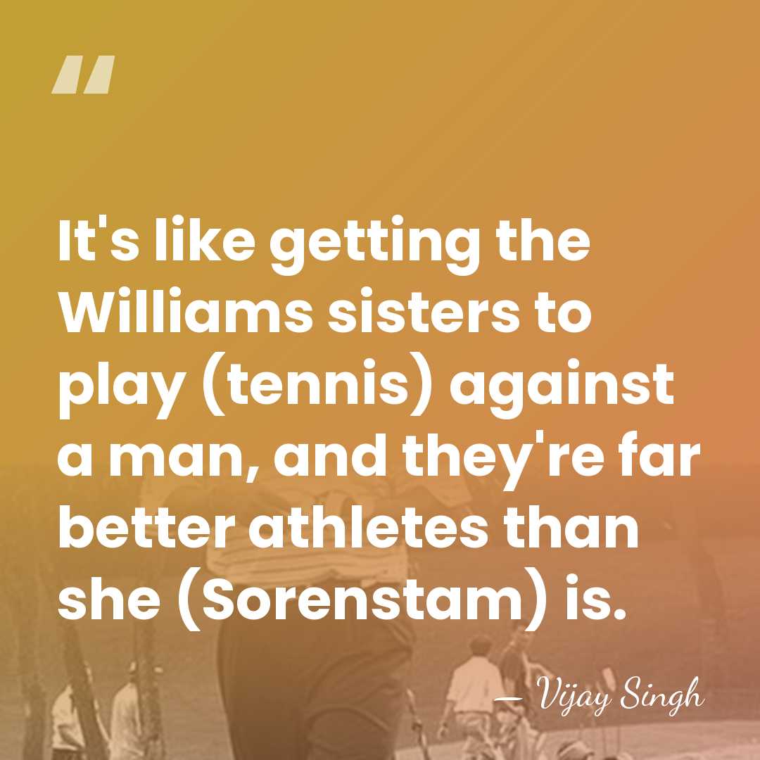 It's like getting the Williams sisters to play (tennis) against a man,&hellip; - Vijay Singh