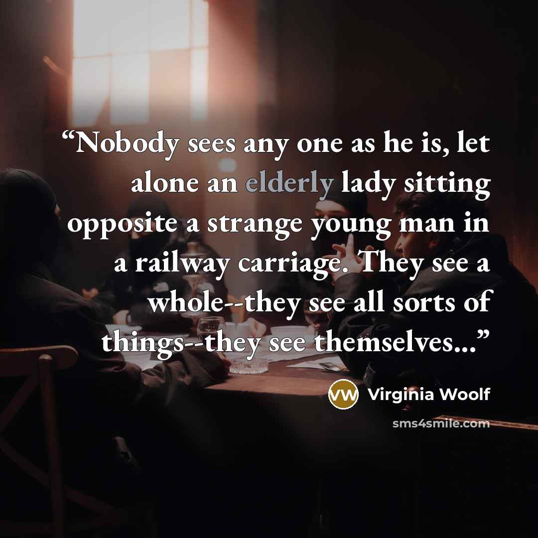 “Nobody sees any one as he is, let alone an elderly lady sitting opposite a strange young man in a railway carriage. They see a whole--they see all sorts of things--they see themselves...” quote by Virginia Woolf