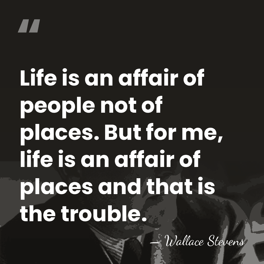 Life is an affair of people not of places. But for me,&hellip; - Wallace Stevens