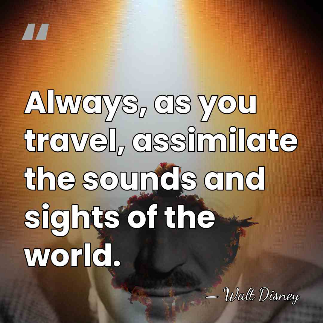 Always, as you travel, assimilate the sounds and sights of the world. - Walt Disney
