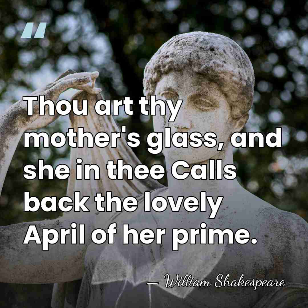 Thou art thy mother's glass, and she in thee Calls back the&hellip; - William Shakespeare