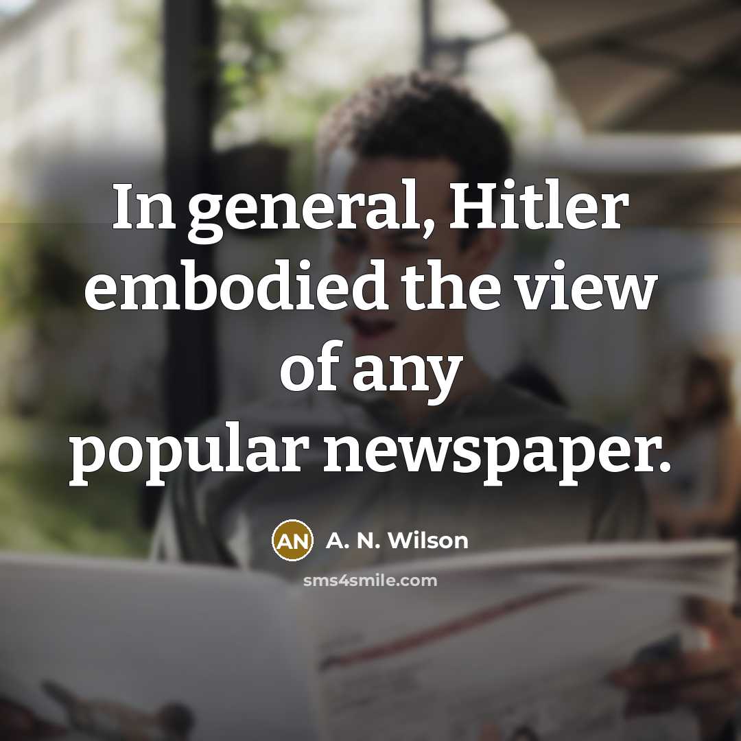 “In general, Hitler embodied the view of any popular newspaper.” quote by A. N. Wilson