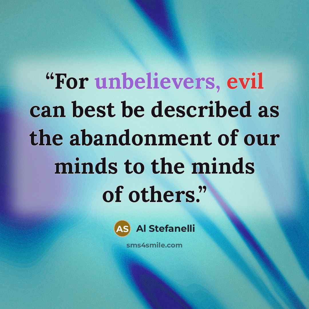 “For unbelievers, evil can best be described as the abandonment of our minds to the minds of others.” quote by Al Stefanelli