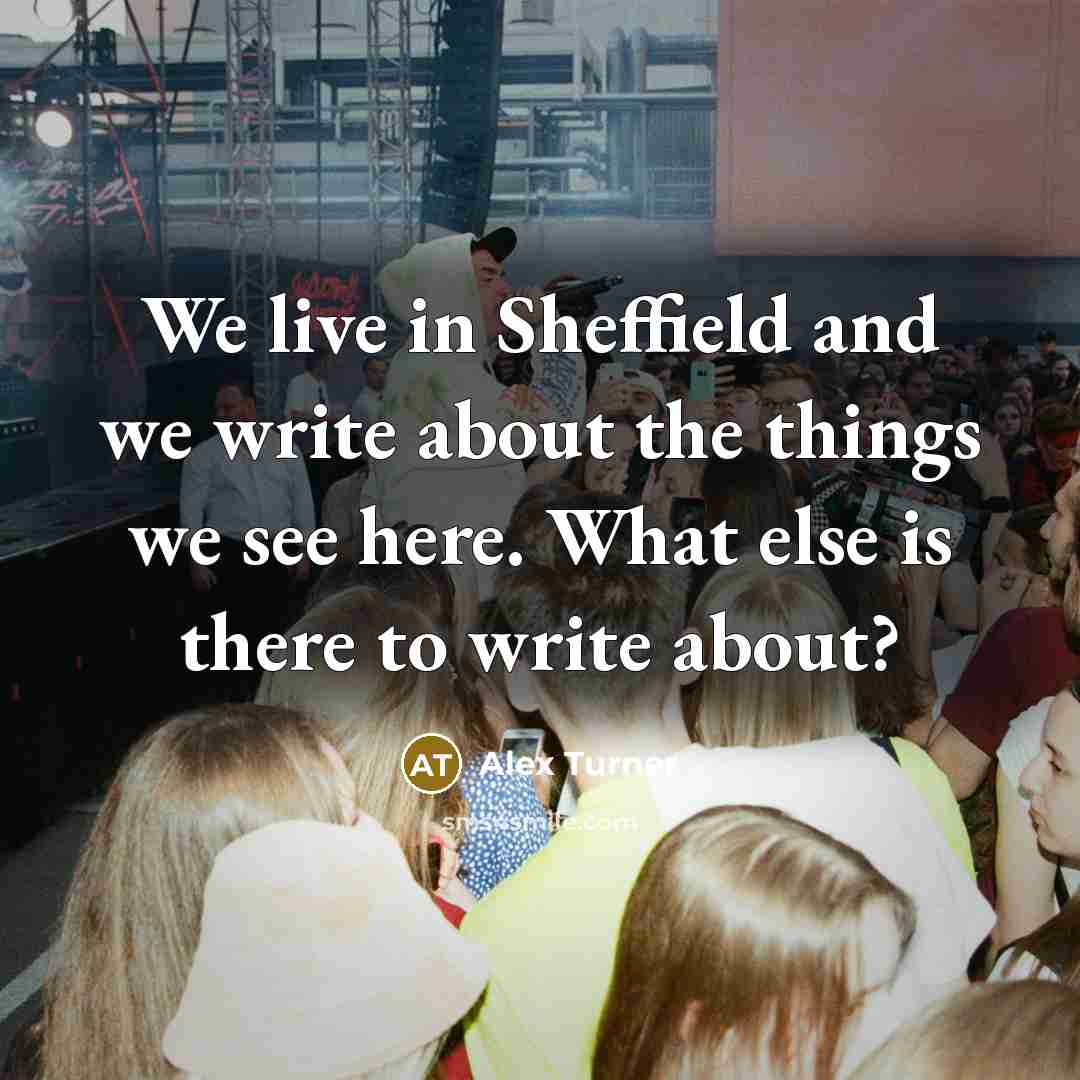 “We live in Sheffield and we write about the things…” quote by Alex Turner