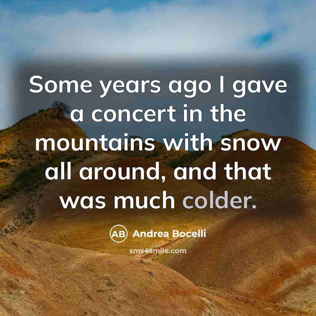 “Some years ago I gave a concert in the mountains with snow all around, and that was much colder.” quote by Andrea Bocelli