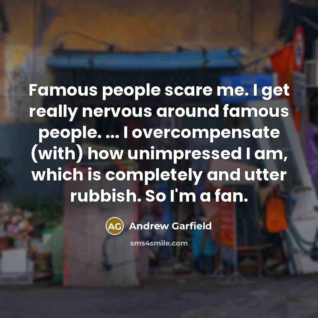 “Famous people scare me. I get really nervous around famous people. ... I overcompensate (with) how unimpressed I am, which is completely and utter rubbish. So I'm a fan.” quote by Andrew Garfield