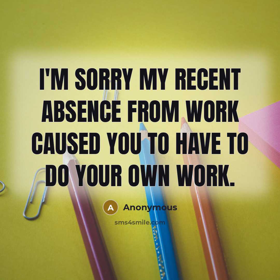 “I'm sorry my recent absence from work caused you to have to do your own work.” quote by Anonymous