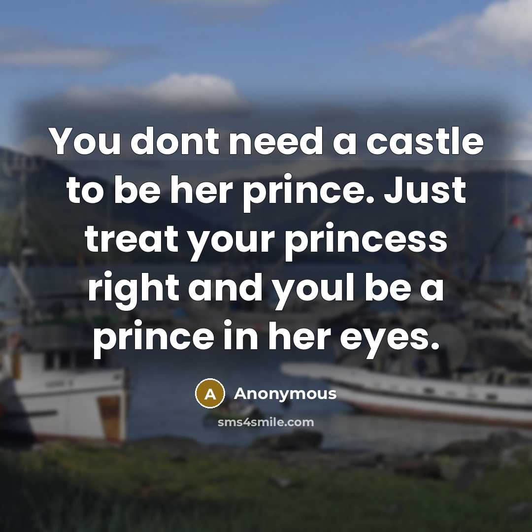 “You dont need a castle to be her prince. Just treat your princess right and youl be a prince in her eyes.” quote by Anonymous