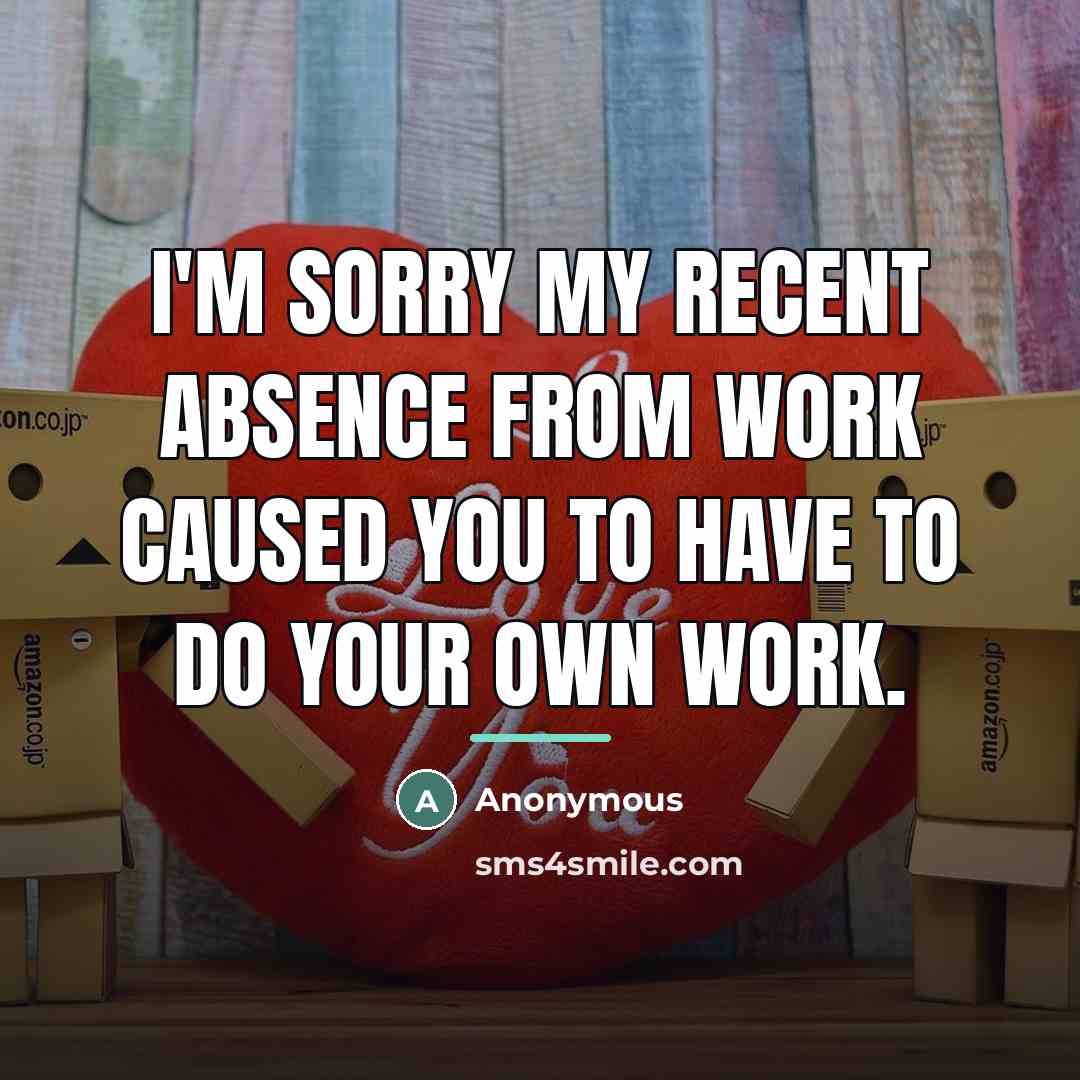 “I'm sorry my recent absence from work caused you to…” quote by Anonymous