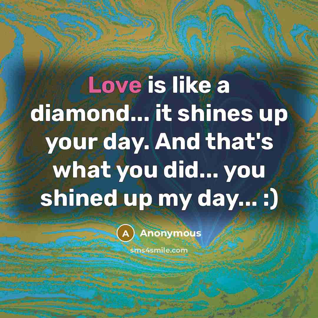 “Love is like a diamond... it shines up your day. And that's what you did... you shined up my day... :)” quote by Anonymous