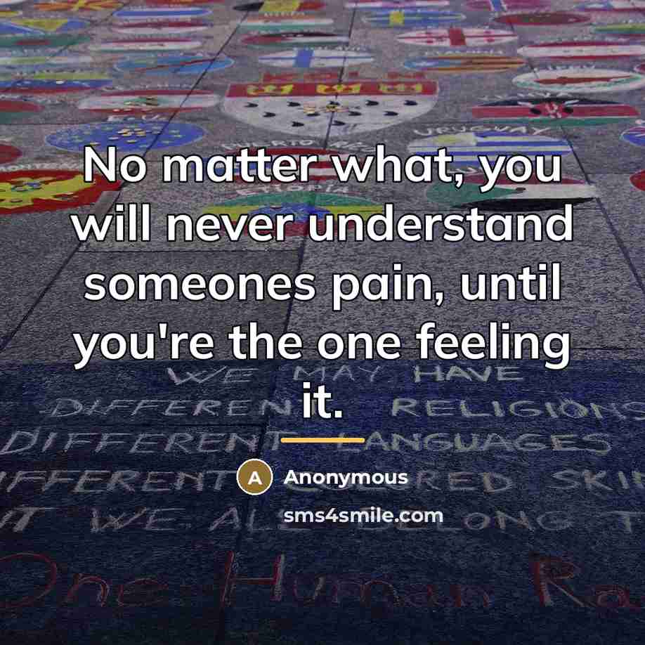 “No matter what, you will never understand someones pain, until…” quote by Anonymous