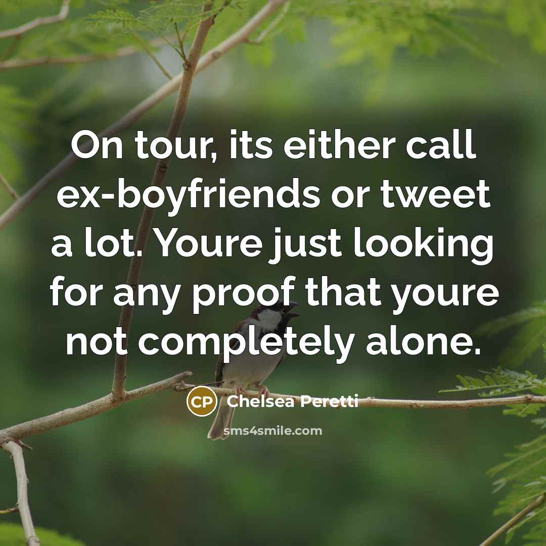 “On tour, its either call ex-boyfriends or tweet a lot. Youre just looking for any proof that youre not completely alone.” quote by Chelsea Peretti