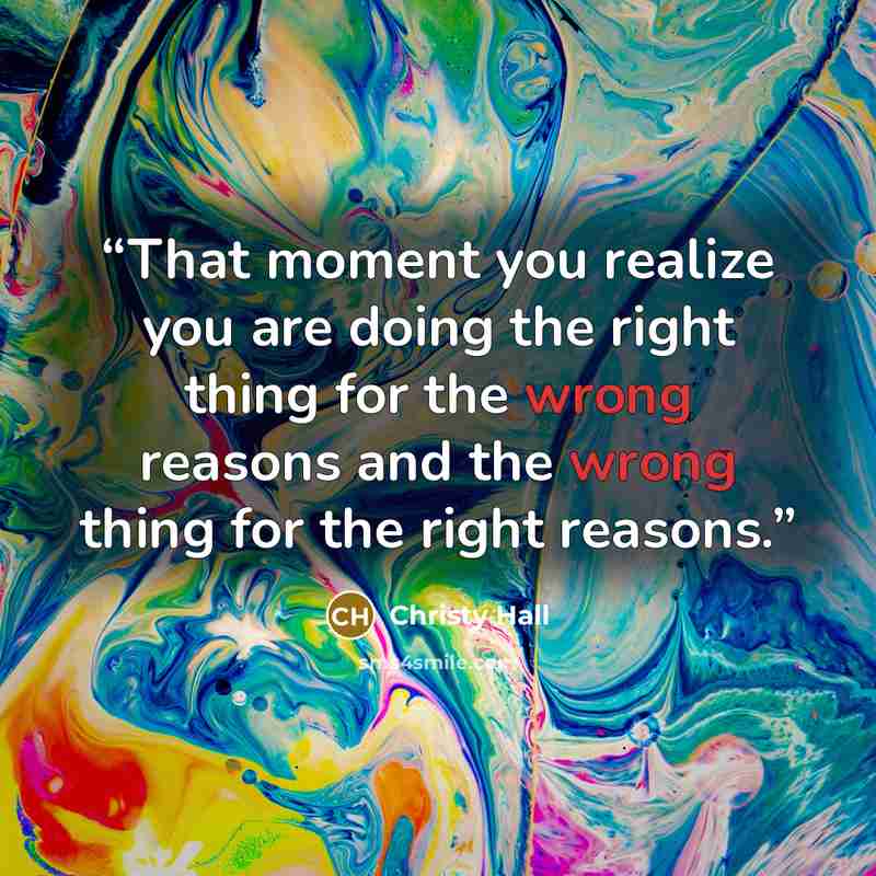 “That moment you realize you are doing the right thing for the wrong reasons and the wrong thing for the right reasons.” quote by Christy Hall