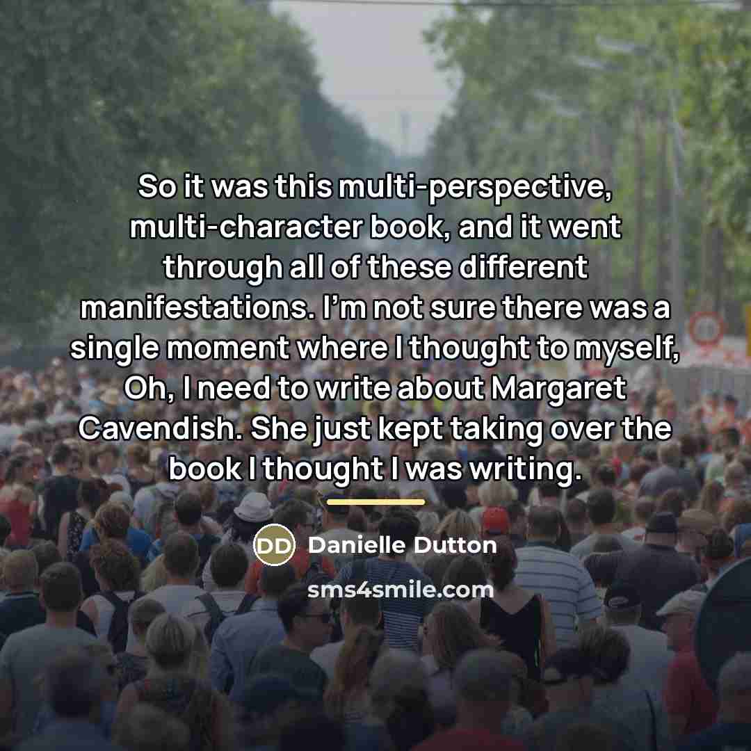 “So it was this multi-perspective, multi-character book, and it went…” quote by Danielle Dutton