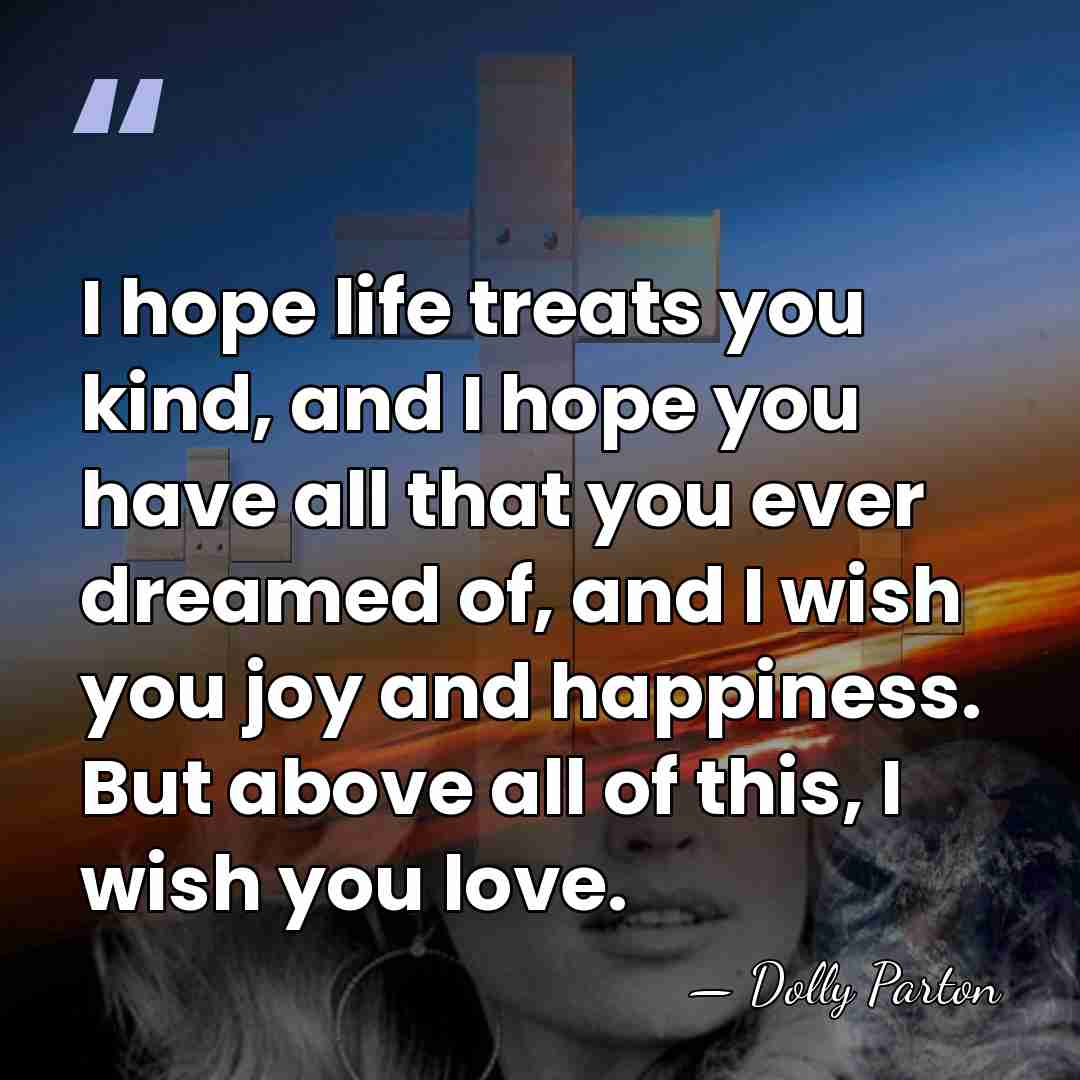 I hope life treats you kind, and I hope you have all&hellip; - Dolly Parton