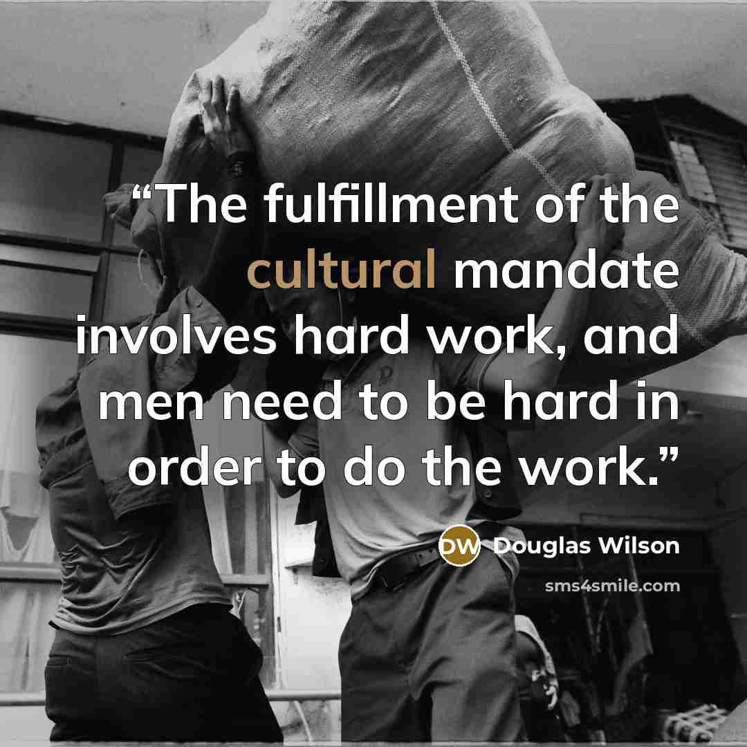 “The fulfillment of the cultural mandate involves hard work, and men need to be hard in order to do the work.” quote by Douglas Wilson