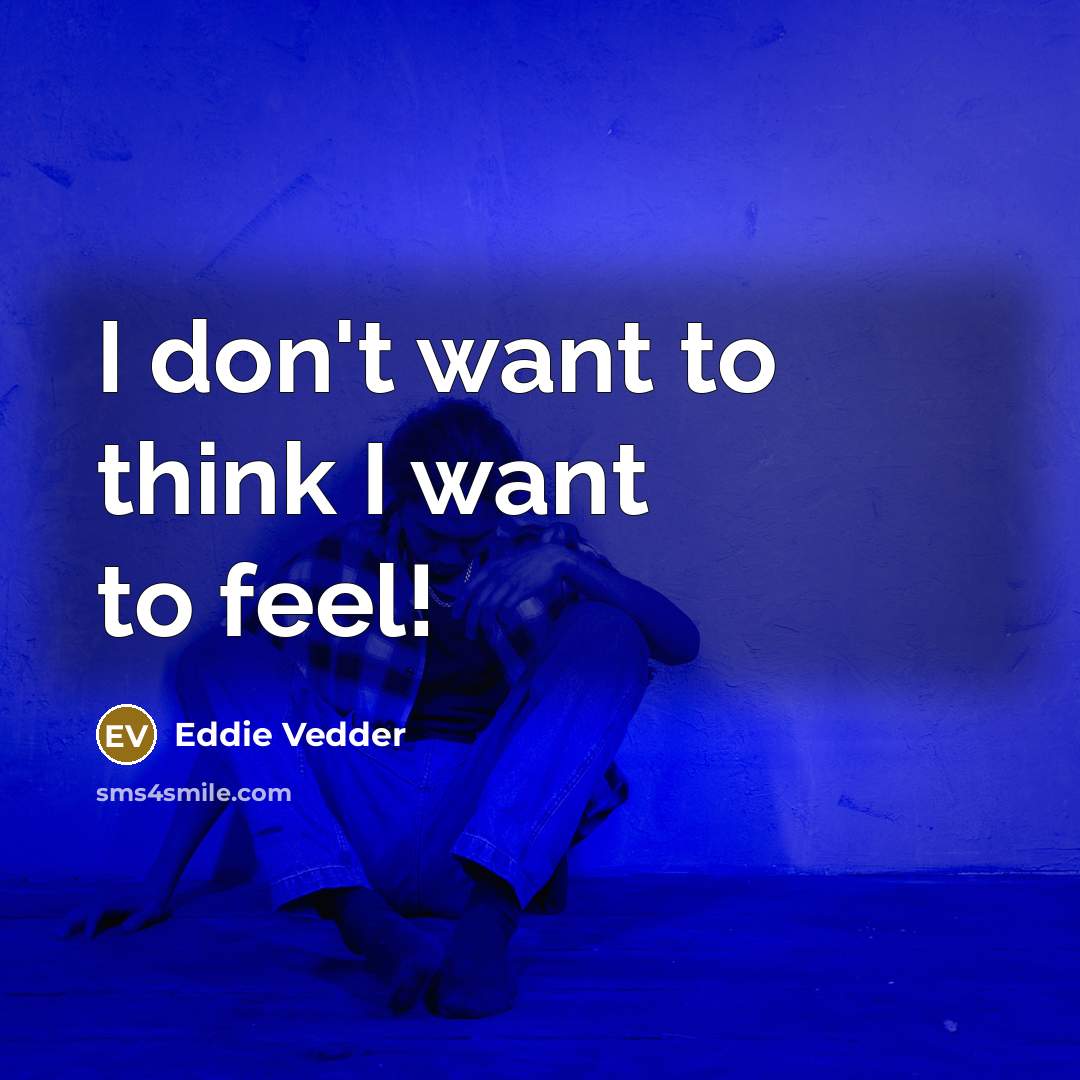 “I don't want to think I want to feel!” quote by Eddie Vedder