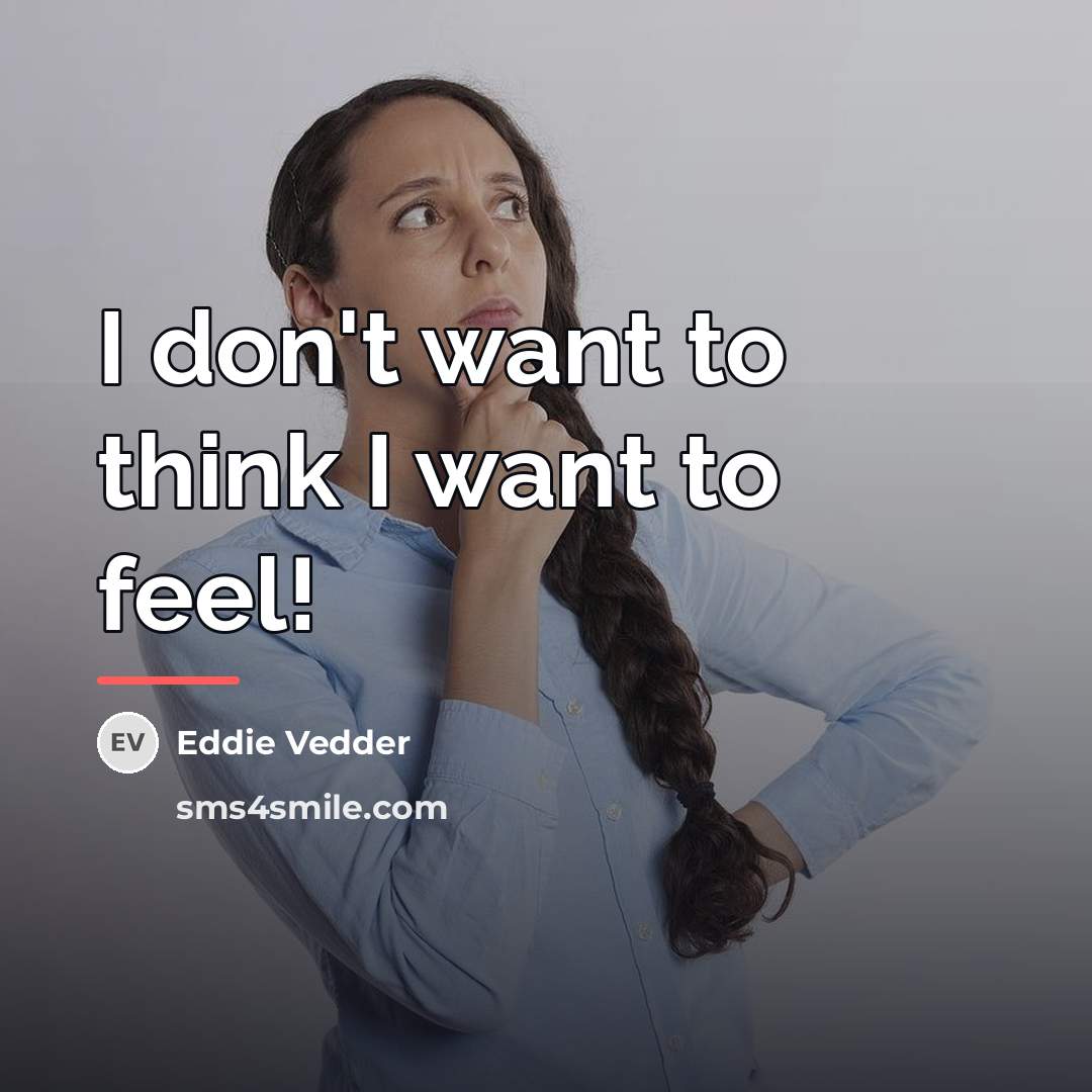 “I don't want to think I want to feel!…” quote by Eddie Vedder