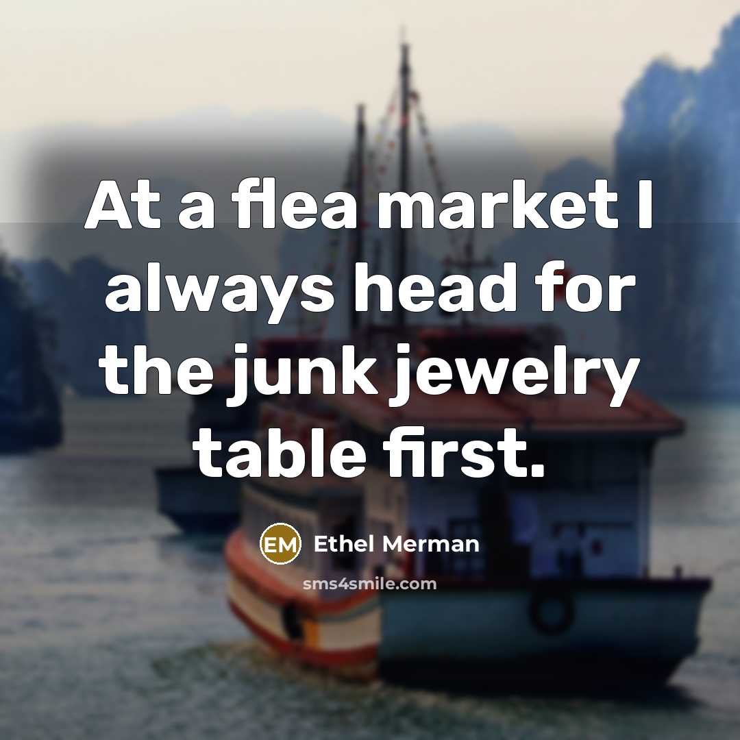 “At a flea market I always head for the junk…” quote by Ethel Merman