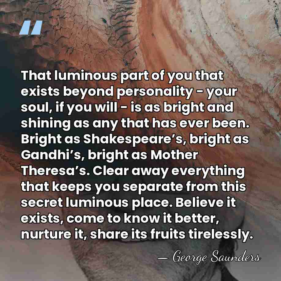 That luminous part of you that exists beyond personality - your soul,&hellip; - George Saunders