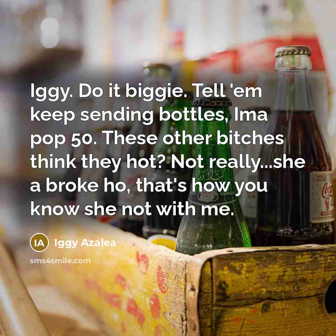 “Iggy. Do it biggie. Tell 'em keep sending bottles, Ima pop 50. These other bitches think they hot? Not really...she a broke ho, that's how you know she not with me.” quote by Iggy Azalea