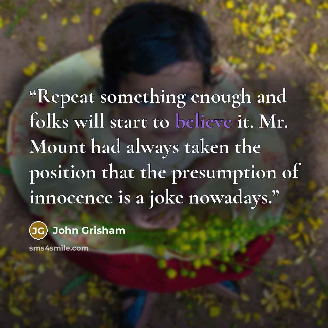“Repeat something enough and folks will start to believe it. Mr. Mount had always taken the position that the presumption of innocence is a joke nowadays.” quote by John Grisham
