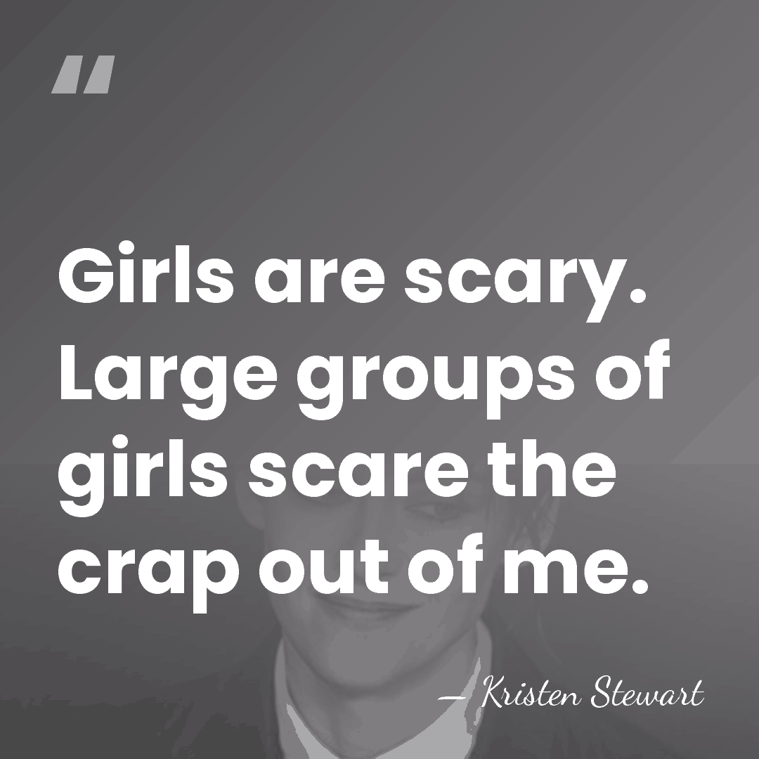 Girls are scary. Large groups of girls scare the crap out of&hellip; - Kristen Stewart