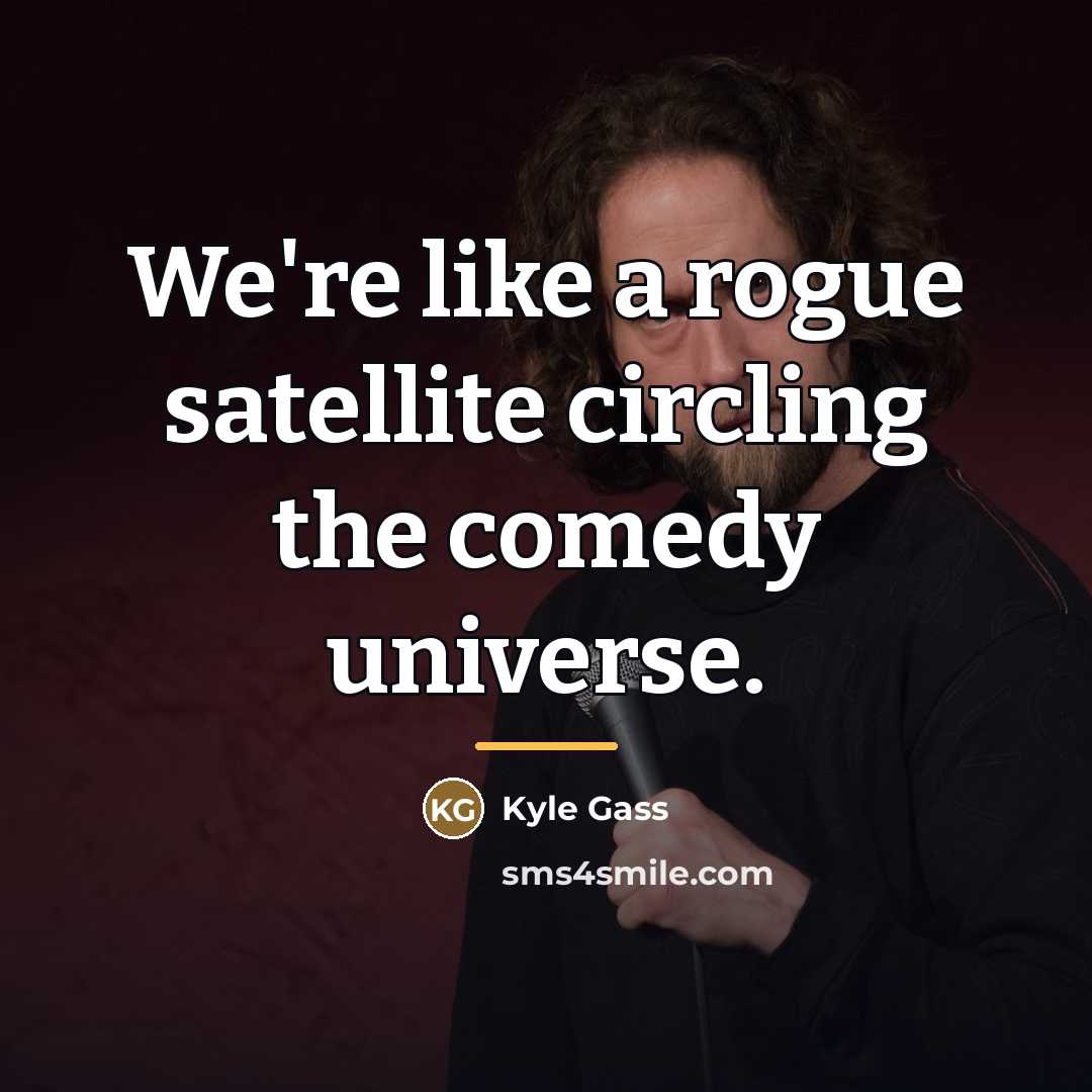 “We're like a rogue satellite circling the comedy universe.…” quote by Kyle Gass