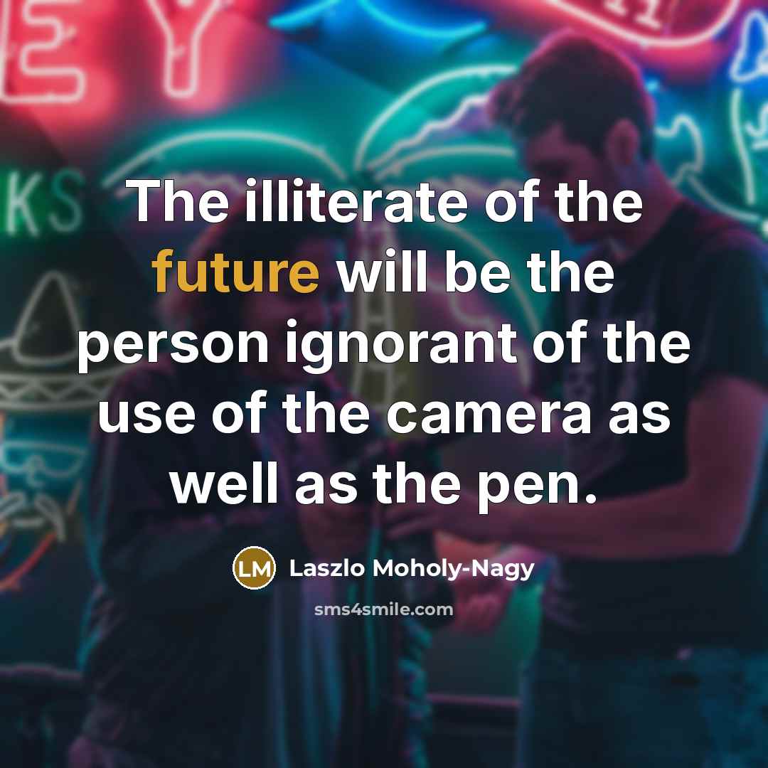 “The illiterate of the future will be the person ignorant…” quote by Laszlo Moholy-Nagy