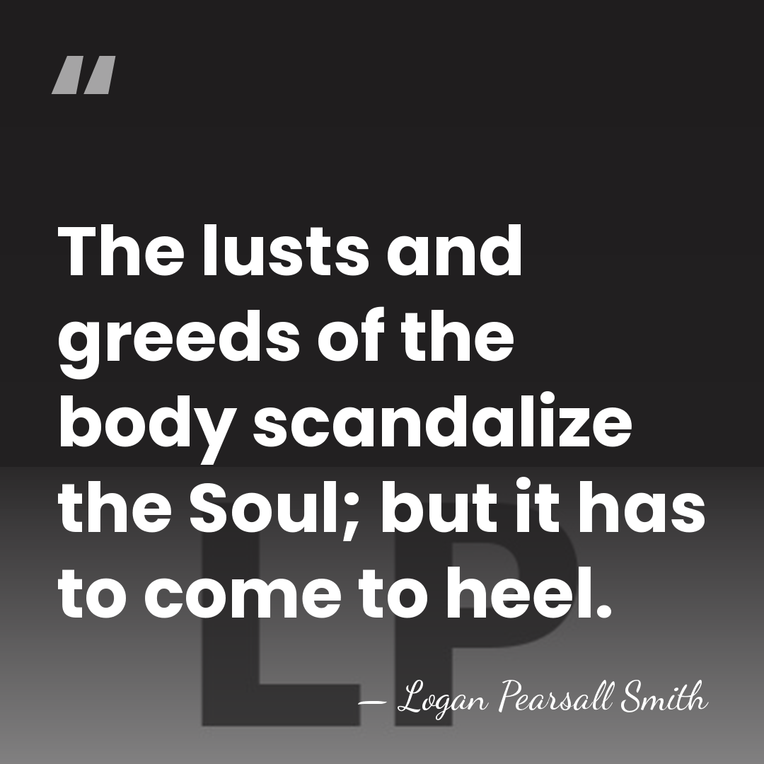 The lusts and greeds of the body scandalize the Soul; but it&hellip; - Logan Pearsall Smith