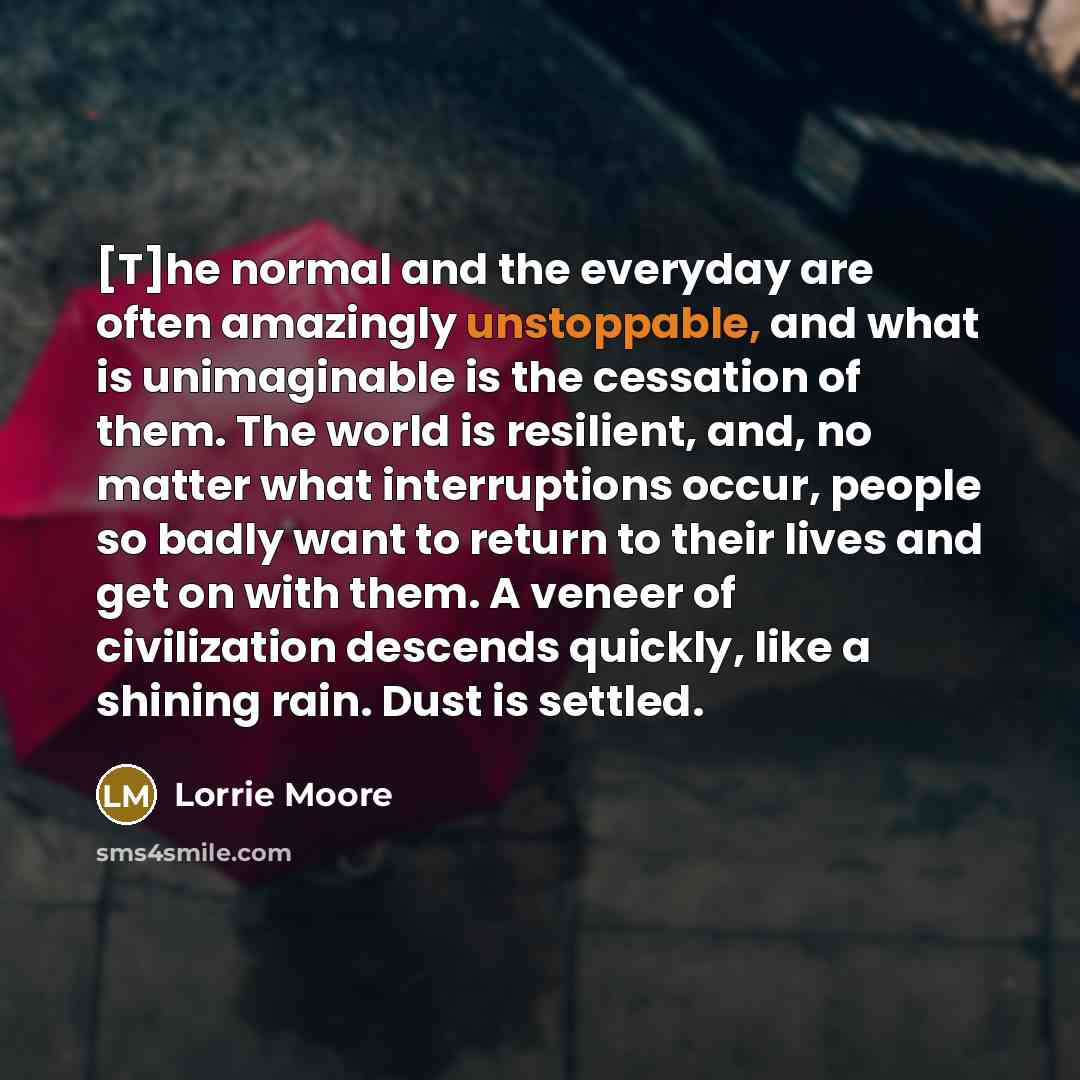 “[T]he normal and the everyday are often amazingly unstoppable, and…” quote by Lorrie Moore