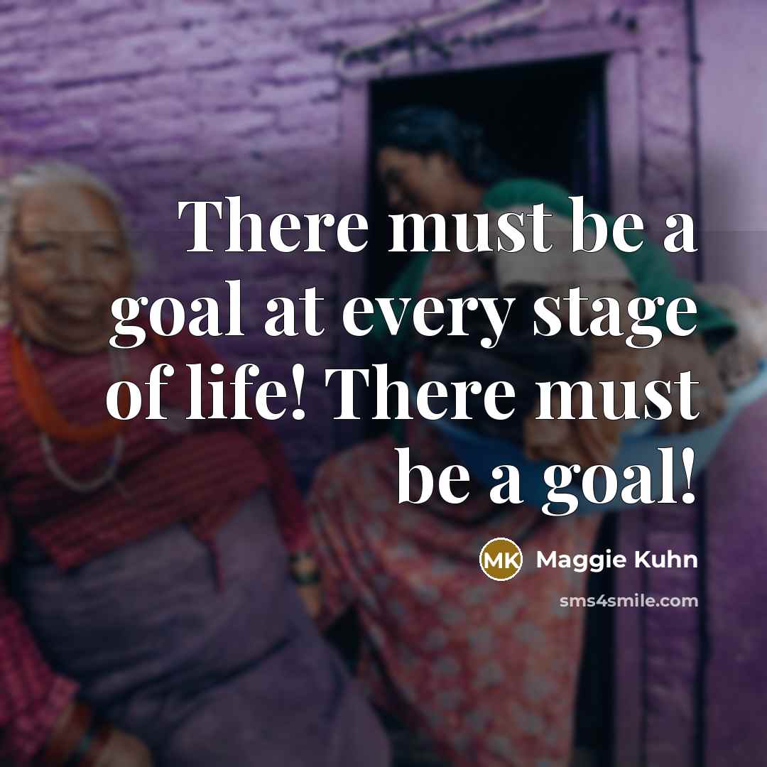 “There must be a goal at every stage of life!…” quote by Maggie Kuhn