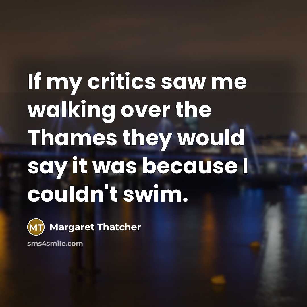 “If my critics saw me walking over the Thames they…” quote by Margaret Thatcher