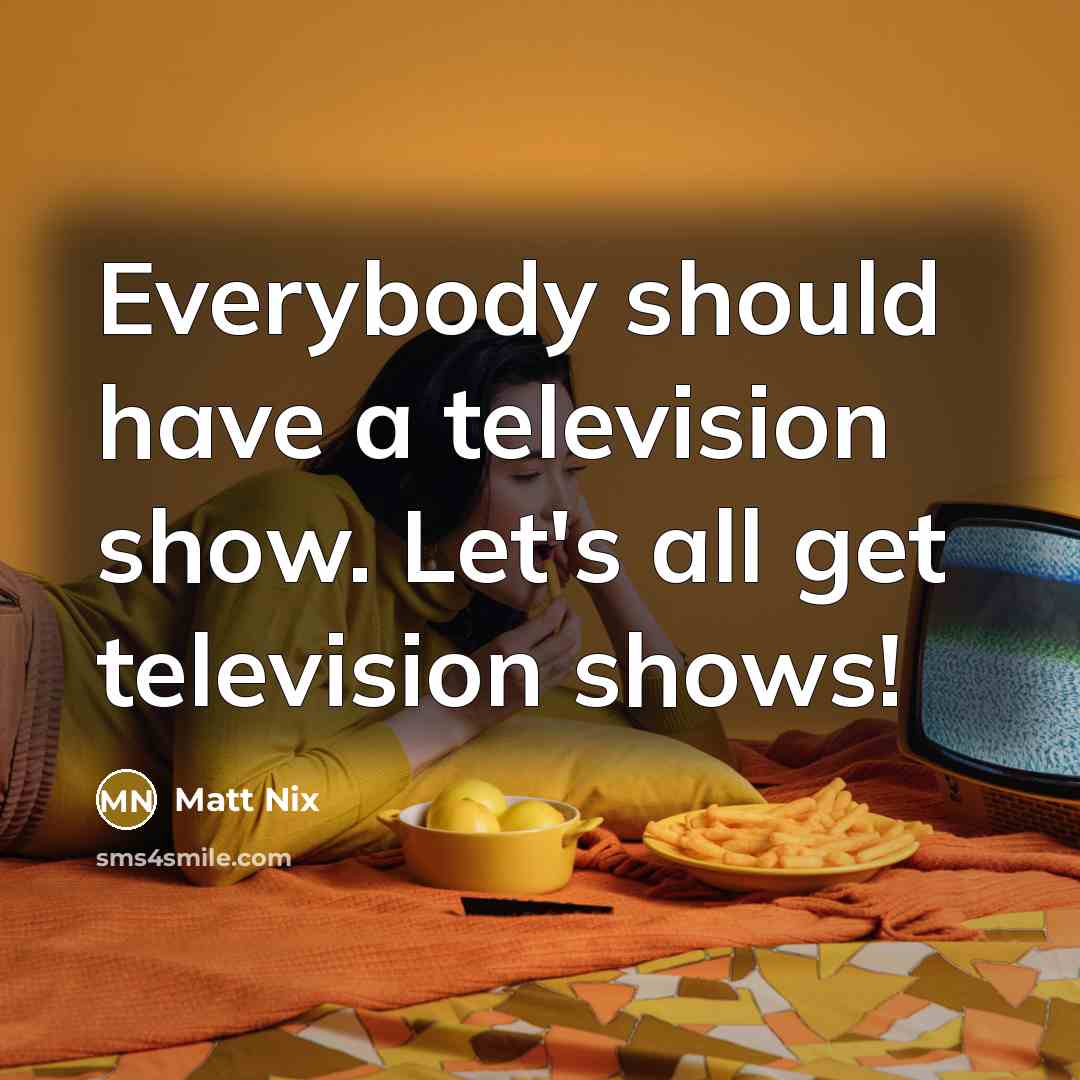 “Everybody should have a television show. Let's all get television…” quote by Matt Nix
