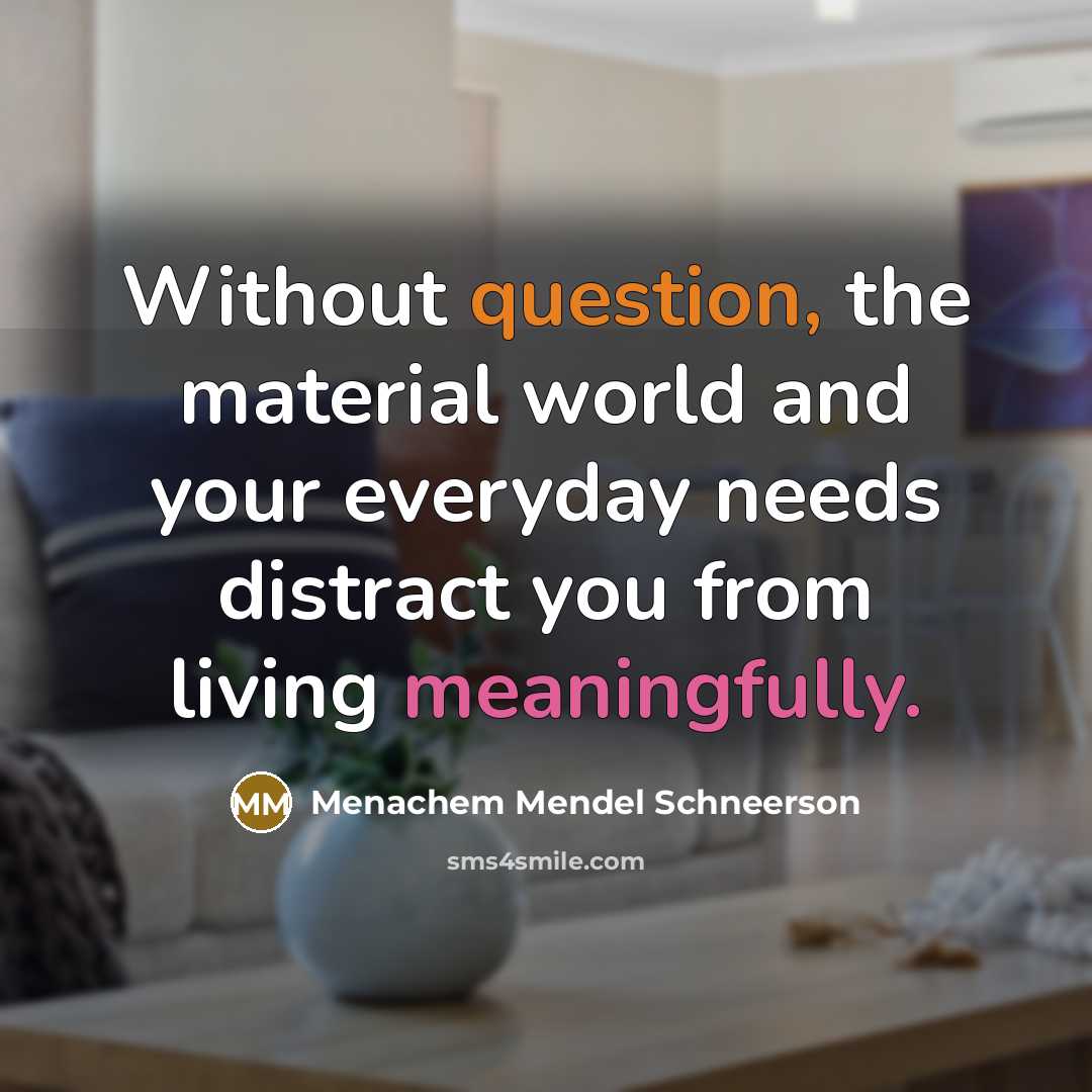 “Without question, the material world and your everyday needs distract you from living meaningfully.” quote by Menachem Mendel Schneerson