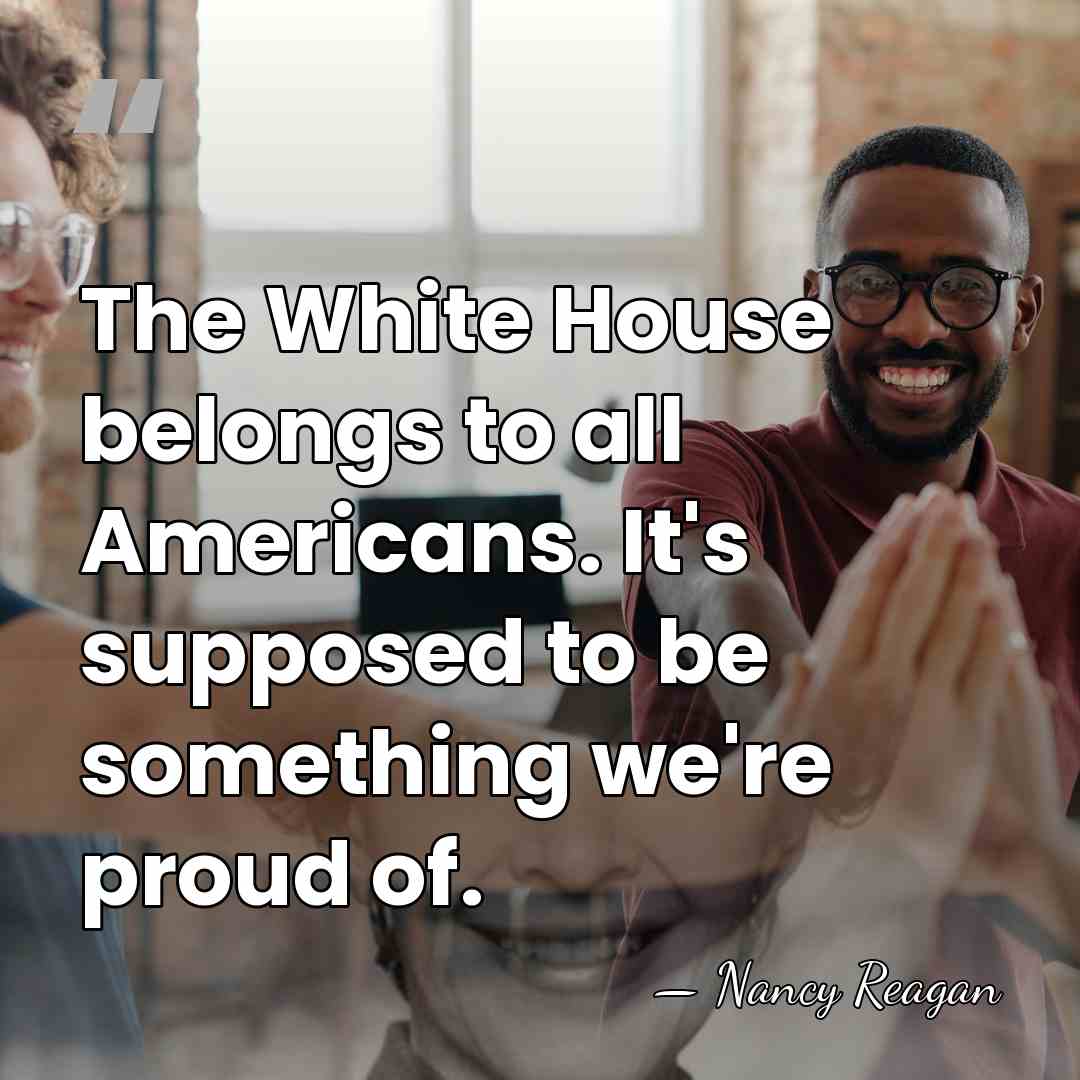 The White House belongs to all Americans. It's supposed to be something&hellip; - Nancy Reagan